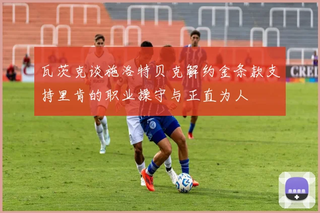 瓦茨克谈施洛特贝克解约金条款支持里肯的职业操守与正直为人