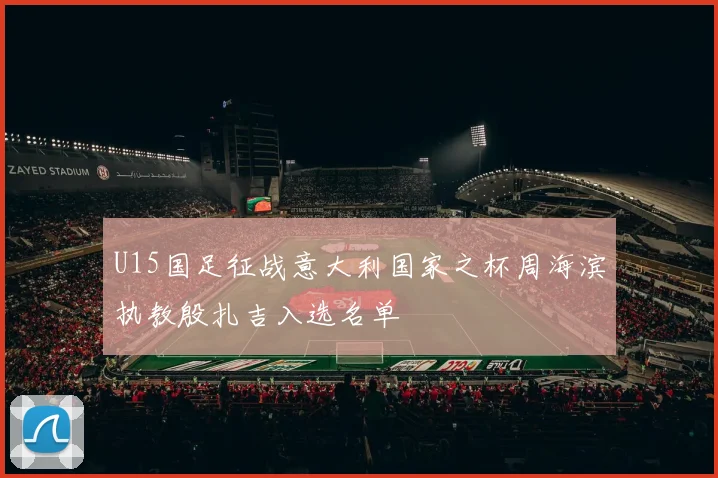 U15国足征战意大利国家之杯周海滨执教殷扎吉入选名单