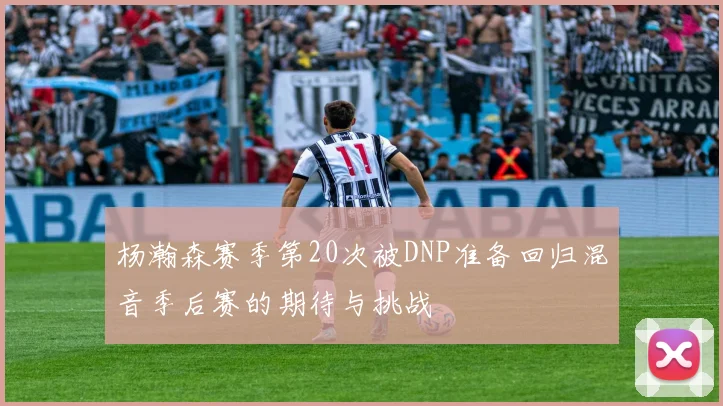 杨瀚森赛季第20次被DNP准备回归混音季后赛的期待与挑战