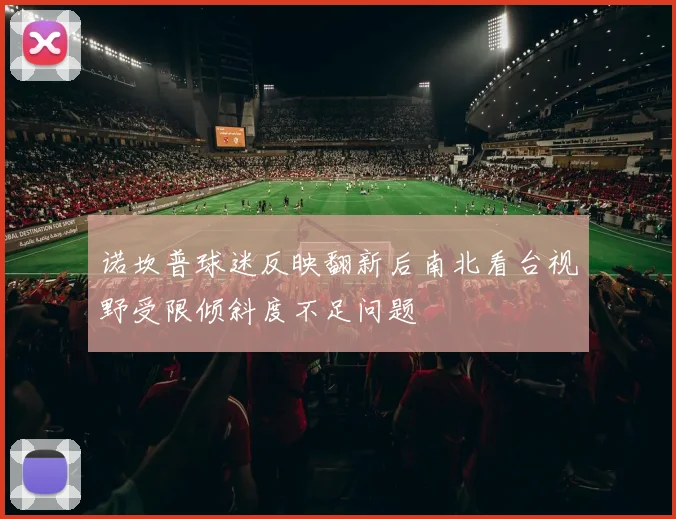 诺坎普球迷反映翻新后南北看台视野受限倾斜度不足问题