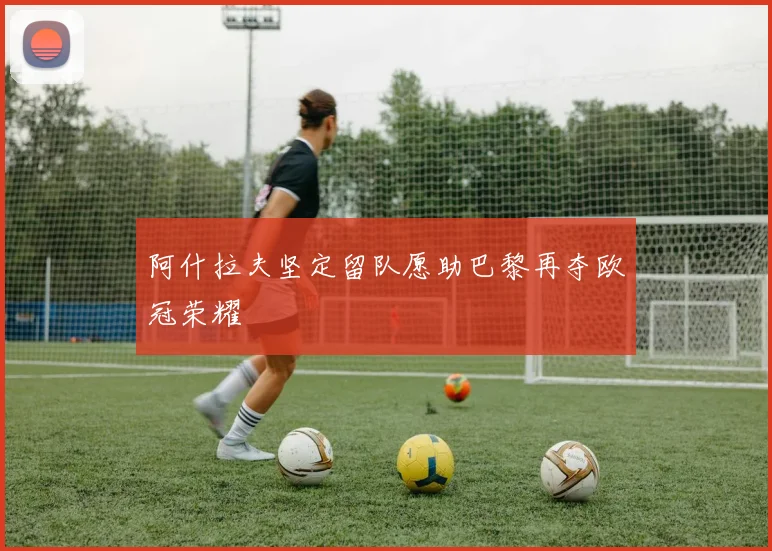 阿什拉夫坚定留队愿助巴黎再夺欧冠荣耀
