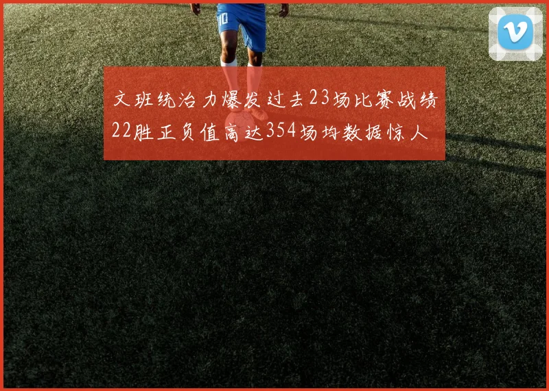 文班统治力爆发过去23场比赛战绩22胜正负值高达354场均数据惊人