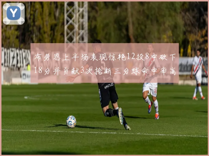 布劳恩上半场表现惊艳12投8中砍下18分并贡献3次抢断三分球命中率高达50