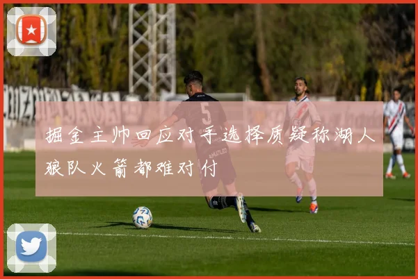 掘金主帅回应对手选择质疑称湖人狼队火箭都难对付
