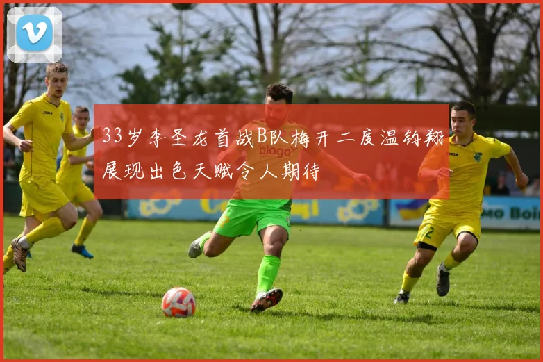 33岁李圣龙首战B队梅开二度温钧翔展现出色天赋令人期待