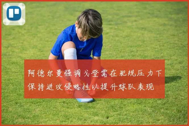 阿德尔曼强调戈登需在犯规压力下保持进攻侵略性以提升球队表现
