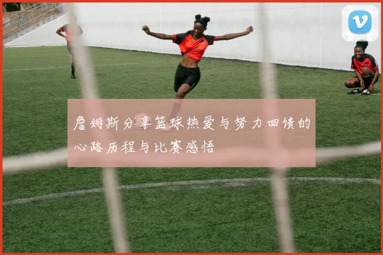 詹姆斯分享篮球热爱与努力回馈的心路历程与比赛感悟