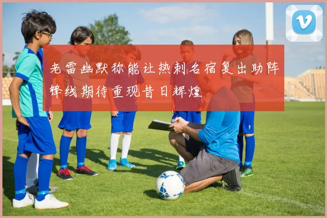 老雷幽默称能让热刺名宿复出助阵锋线期待重现昔日辉煌