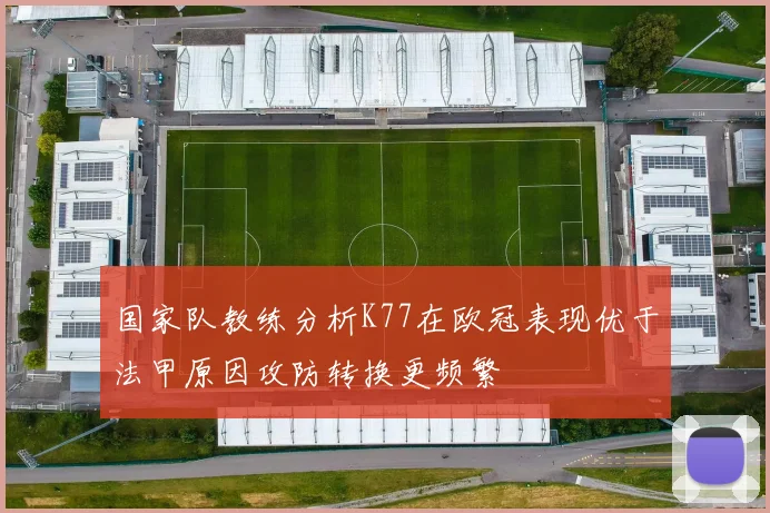国家队教练分析K77在欧冠表现优于法甲原因攻防转换更频繁