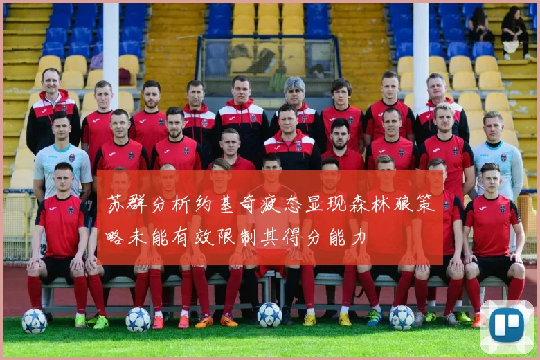 苏群分析约基奇疲态显现森林狼策略未能有效限制其得分能力