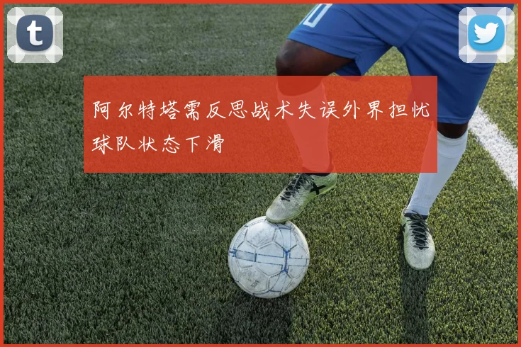 阿尔特塔需反思战术失误外界担忧球队状态下滑