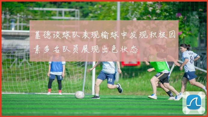 基德谈球队表现输球中发现积极因素多名队员展现出色状态