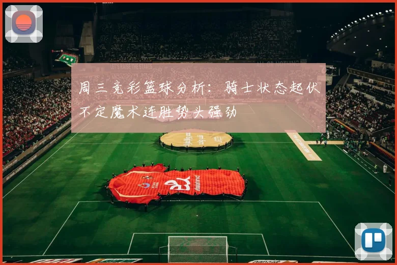周三竞彩篮球分析：骑士状态起伏不定魔术连胜势头强劲