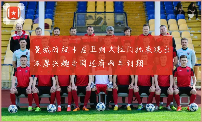 曼城对纽卡后卫利夫拉门托表现出浓厚兴趣合同还有两年到期