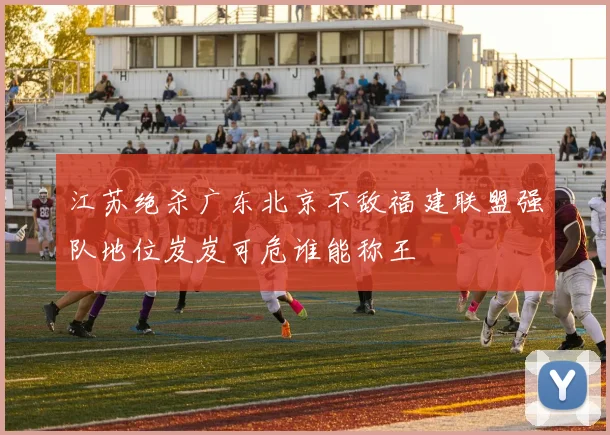 江苏绝杀广东北京不敌福建联盟强队地位岌岌可危谁能称王