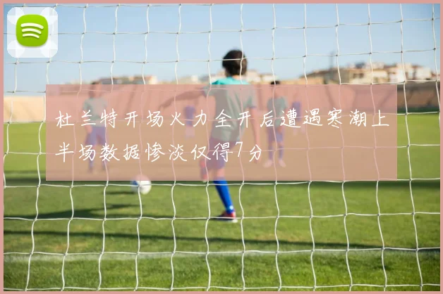 杜兰特开场火力全开后遭遇寒潮上半场数据惨淡仅得7分