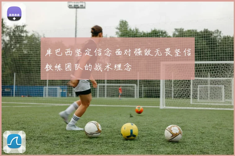 库巴西坚定信念面对强敌无畏坚信教练团队的战术理念