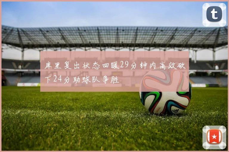 库里复出状态回暖29分钟内高效砍下24分助球队争胜