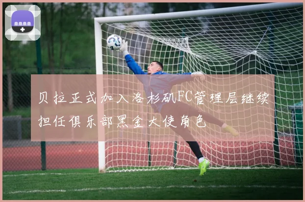 贝拉正式加入洛杉矶FC管理层继续担任俱乐部黑金大使角色