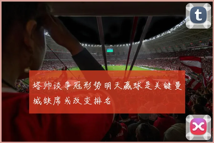 塔帅谈争冠形势明天赢球是关键曼城缺席或改变排名