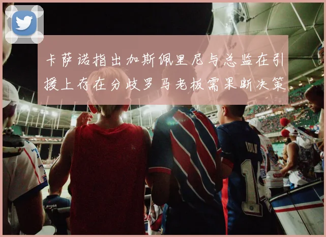 卡萨诺指出加斯佩里尼与总监在引援上存在分歧罗马老板需果断决策