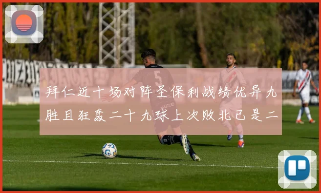 拜仁近十场对阵圣保利战绩优异九胜且狂轰二十九球上次败北已是二零零二年