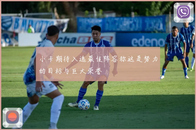 小卡期待入选最佳阵容称这是努力的目标与巨大荣誉