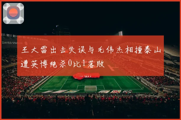 王大雷出击失误与毛伟杰相撞泰山遭英博绝杀0比1落败