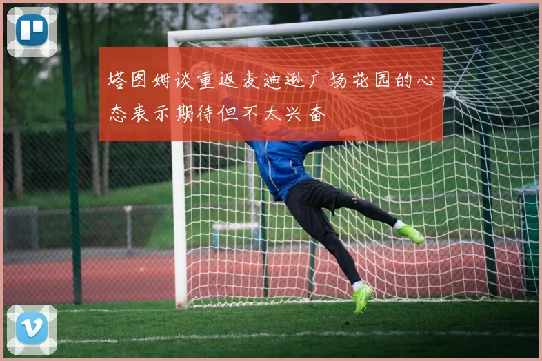 塔图姆谈重返麦迪逊广场花园的心态表示期待但不太兴奋