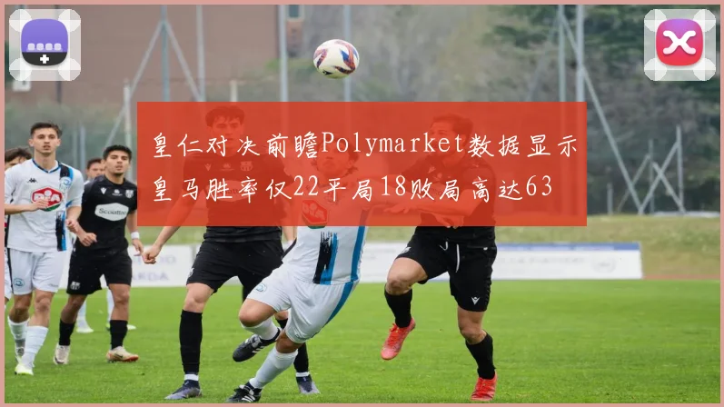 皇仁对决前瞻Polymarket数据显示皇马胜率仅22平局18败局高达63