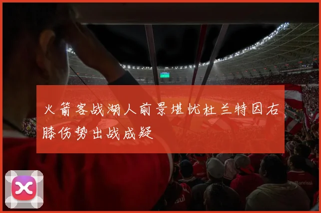火箭客战湖人前景堪忧杜兰特因右膝伤势出战成疑