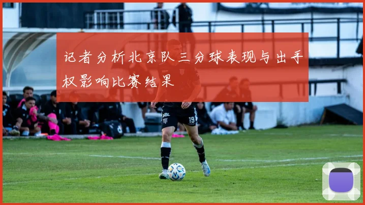 记者分析北京队三分球表现与出手权影响比赛结果