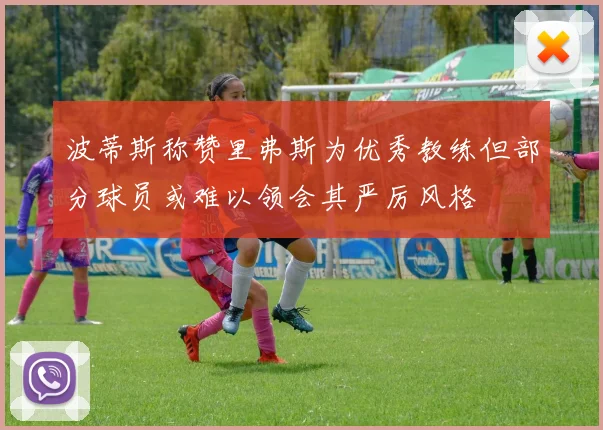 波蒂斯称赞里弗斯为优秀教练但部分球员或难以领会其严厉风格