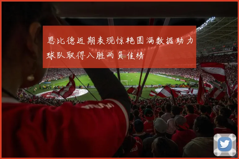 恩比德近期表现惊艳圆满数据助力球队取得八胜两负佳绩