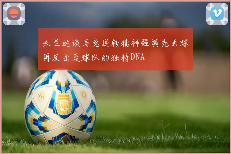 米兰达谈马竞逆转精神强调先丢球再反击是球队的独特DNA