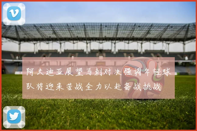 阿夫迪亚展望马刺对决强调年轻球队将迎来苦战全力以赴备战挑战