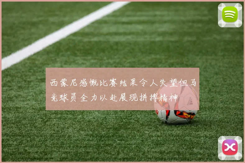 西蒙尼感慨比赛结果令人失望但马竞球员全力以赴展现拼搏精神