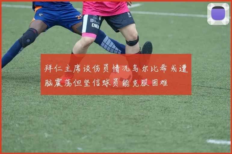 拜仁主席谈伤员情况乌尔比希或遭脑震荡但坚信球员能克服困难
