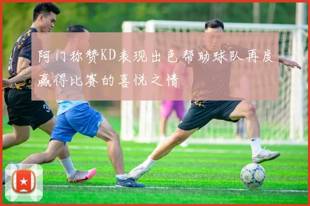 阿门称赞KD表现出色帮助球队再度赢得比赛的喜悦之情